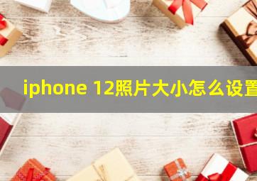 iphone 12照片大小怎么设置